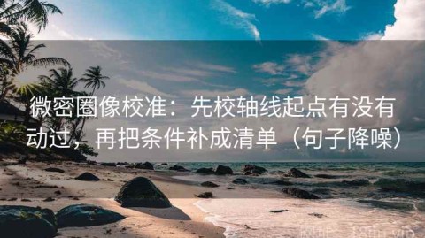 微密圈像校准：先校轴线起点有没有动过，再把条件补成清单（句子降噪）