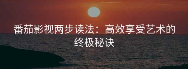 番茄影视两步读法：高效享受艺术的终极秘诀