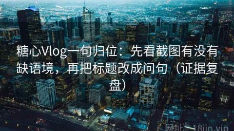 糖心Vlog一句归位：先看截图有没有缺语境，再把标题改成问句（证据复盘）