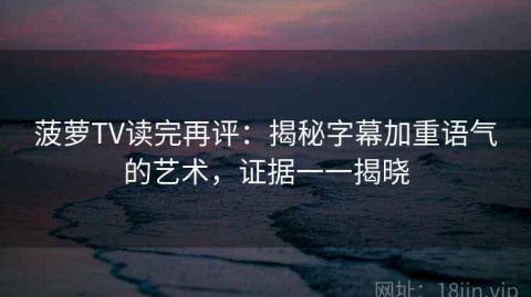 菠萝TV读完再评：揭秘字幕加重语气的艺术，证据一一揭晓