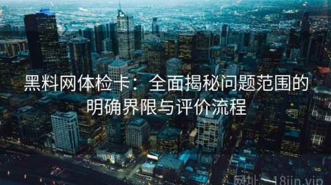 黑料网体检卡：全面揭秘问题范围的明确界限与评价流程
