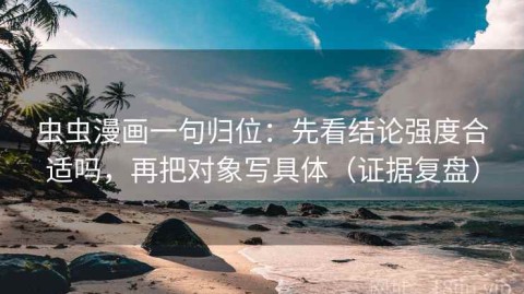 虫虫漫画一句归位：先看结论强度合适吗，再把对象写具体（证据复盘）