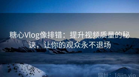 糖心Vlog像排错：提升视频质量的秘诀，让你的观众永不退场
