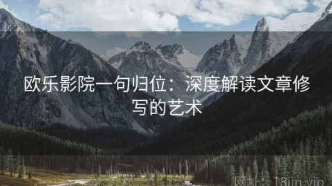 欧乐影院一句归位：深度解读文章修写的艺术