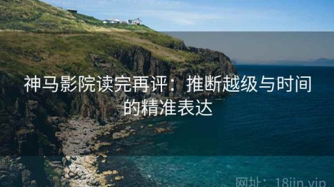 神马影院读完再评：推断越级与时间的精准表达