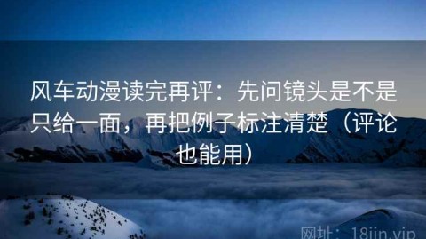 风车动漫读完再评：先问镜头是不是只给一面，再把例子标注清楚（评论也能用）