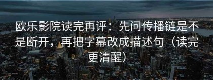 欧乐影院读完再评：先问传播链是不是断开，再把字幕改成描述句（读完更清醒）