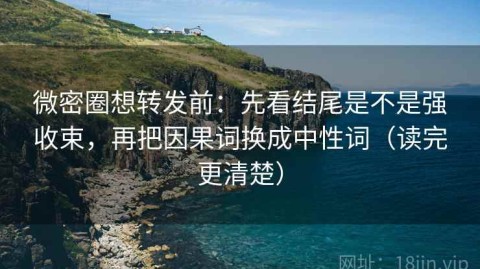 微密圈想转发前：先看结尾是不是强收束，再把因果词换成中性词（读完更清楚）