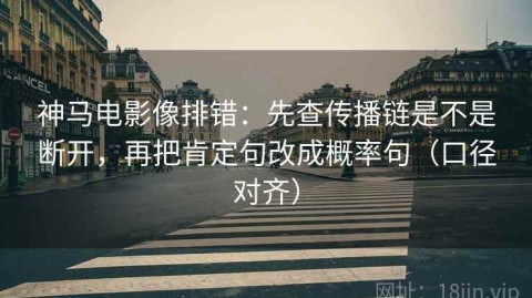 神马电影像排错：先查传播链是不是断开，再把肯定句改成概率句（口径对齐）