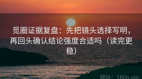 觅圈证据复盘：先把镜头选择写明，再回头确认结论强度合适吗（读完更稳）