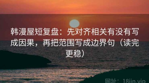韩漫屋短复盘：先对齐相关有没有写成因果，再把范围写成边界句（读完更稳）
