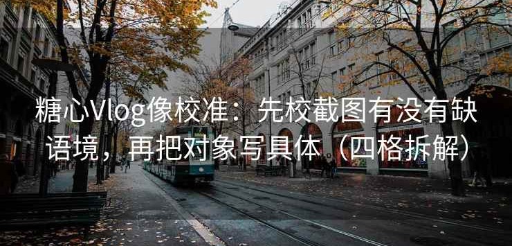 糖心Vlog像校准：先校截图有没有缺语境，再把对象写具体（四格拆解）