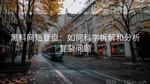黑料网短复盘：如何科学拆解和分析复杂问题