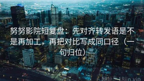 努努影院短复盘：先对齐转发语是不是再加工，再把对比写成同口径（一句归位）