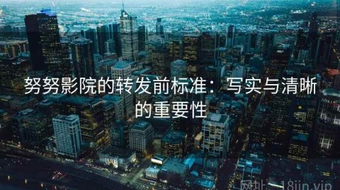 努努影院的转发前标准：写实与清晰的重要性
