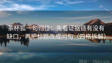 茶杯狐一句归位：先看证据链有没有缺口，再把标题改成问句（四格拆解）