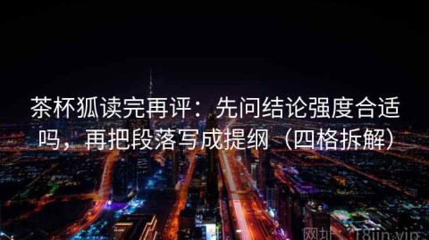 茶杯狐读完再评：先问结论强度合适吗，再把段落写成提纲（四格拆解）