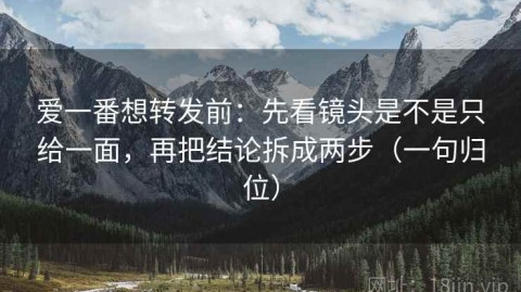 爱一番想转发前：先看镜头是不是只给一面，再把结论拆成两步（一句归位）