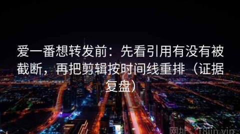 爱一番想转发前：先看引用有没有被截断，再把剪辑按时间线重排（证据复盘）