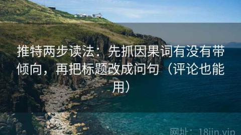 推特两步读法：先抓因果词有没有带倾向，再把标题改成问句（评论也能用）