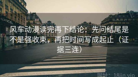 风车动漫读完再下结论：先问结尾是不是强收束，再把时间写成起止（证据三连）