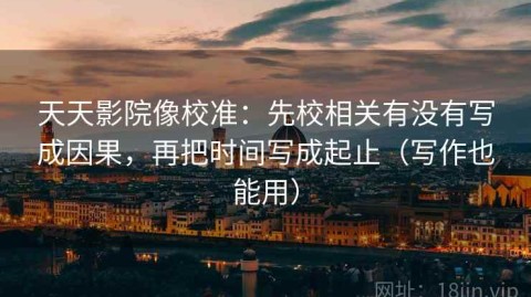 天天影院像校准：先校相关有没有写成因果，再把时间写成起止（写作也能用）
