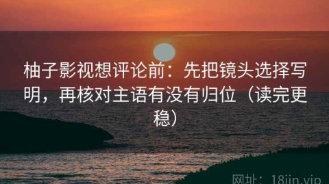 柚子影视想评论前：先把镜头选择写明，再核对主语有没有归位（读完更稳）