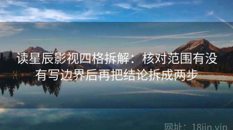 读星辰影视四格拆解：核对范围有没有写边界后再把结论拆成两步