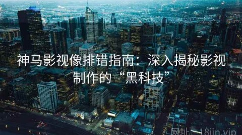 神马影视像排错指南：深入揭秘影视制作的“黑科技”
