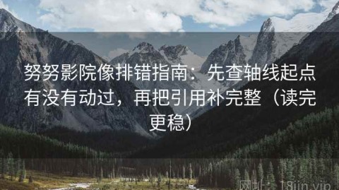 努努影院像排错指南：先查轴线起点有没有动过，再把引用补完整（读完更稳）