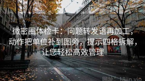 微密圈体检卡：问题转发语再加工，动作把单位补到图旁，提示四格拆解，让您轻松高效管理