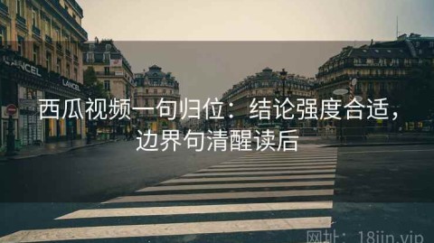 西瓜视频一句归位：结论强度合适，边界句清醒读后