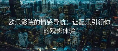 欧乐影院的情感导航：让配乐引领你的观影体验