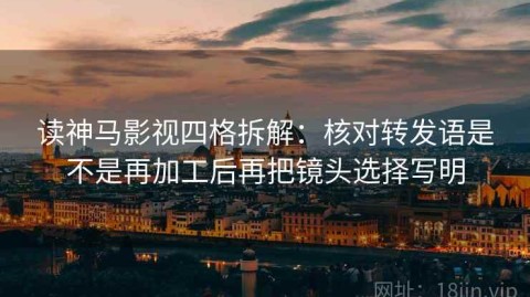 读神马影视四格拆解：核对转发语是不是再加工后再把镜头选择写明