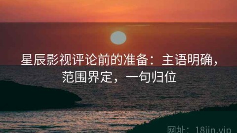 星辰影视评论前的准备：主语明确，范围界定，一句归位