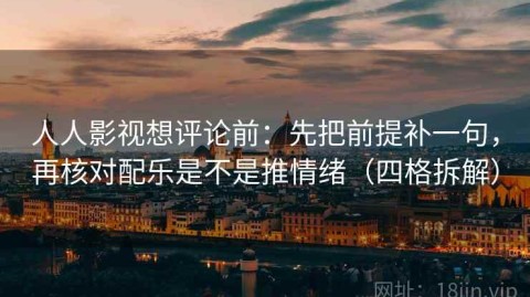 人人影视想评论前：先把前提补一句，再核对配乐是不是推情绪（四格拆解）