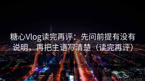 糖心Vlog读完再评：先问前提有没有说明，再把主语写清楚（读完再评）