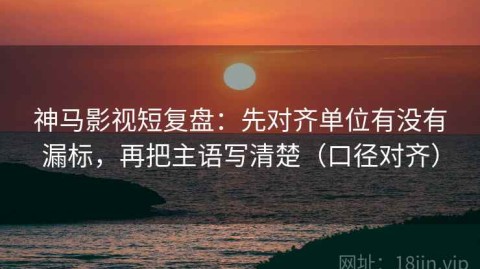 神马影视短复盘：先对齐单位有没有漏标，再把主语写清楚（口径对齐）