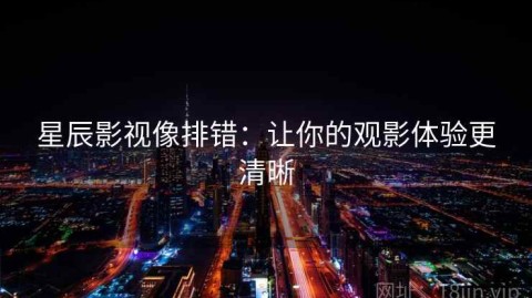 星辰影视像排错：让你的观影体验更清晰