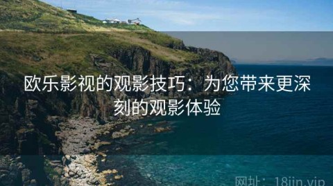 欧乐影视的观影技巧：为您带来更深刻的观影体验