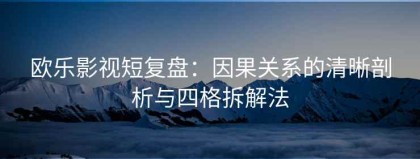 欧乐影视短复盘：因果关系的清晰剖析与四格拆解法