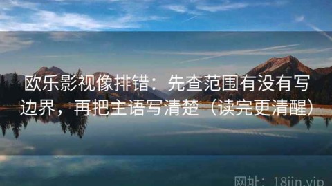 欧乐影视像排错：先查范围有没有写边界，再把主语写清楚（读完更清醒）