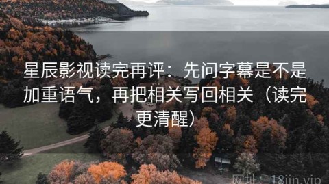 星辰影视读完再评：先问字幕是不是加重语气，再把相关写回相关（读完更清醒）