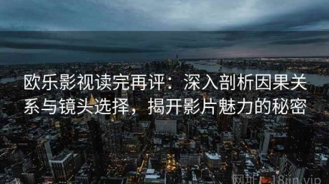 欧乐影视读完再评：深入剖析因果关系与镜头选择，揭开影片魅力的秘密