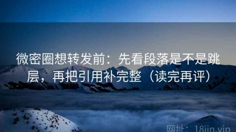 微密圈想转发前：先看段落是不是跳层，再把引用补完整（读完再评）