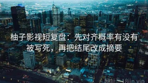 柚子影视短复盘：先对齐概率有没有被写死，再把结尾改成摘要