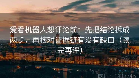 爱看机器人想评论前：先把结论拆成两步，再核对证据链有没有缺口（读完再评）