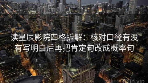 读星辰影院四格拆解：核对口径有没有写明白后再把肯定句改成概率句