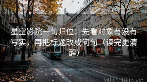 星空影院一句归位：先看对象有没有写实，再把标题改成问句（读完更清醒）