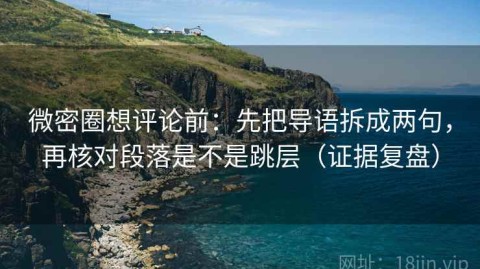 微密圈想评论前：先把导语拆成两句，再核对段落是不是跳层（证据复盘）